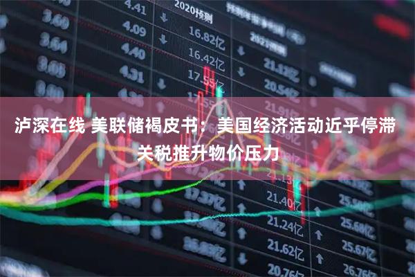 泸深在线 美联储褐皮书：美国经济活动近乎停滞 关税推升物价压力