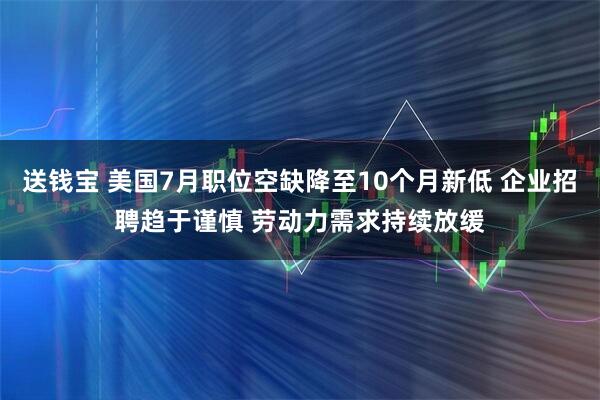 送钱宝 美国7月职位空缺降至10个月新低 企业招聘趋于谨慎 劳动力需求持续放缓