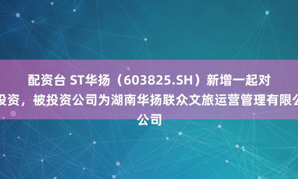 配资台 ST华扬（603825.SH）新增一起对外投资，被投资公司为湖南华扬联众文旅运营管理有限公司