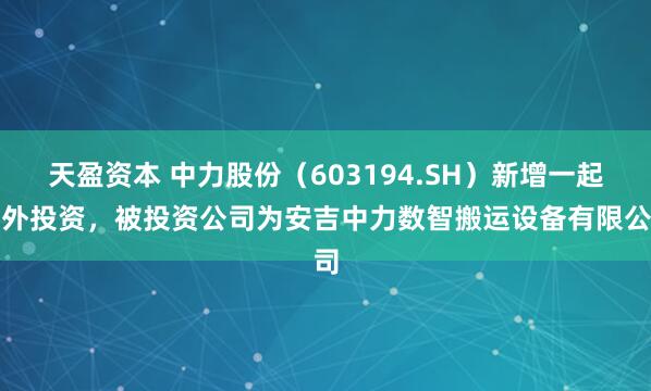 天盈资本 中力股份（603194.SH）新增一起对外投资，被投资公司为安吉中力数智搬运设备有限公司