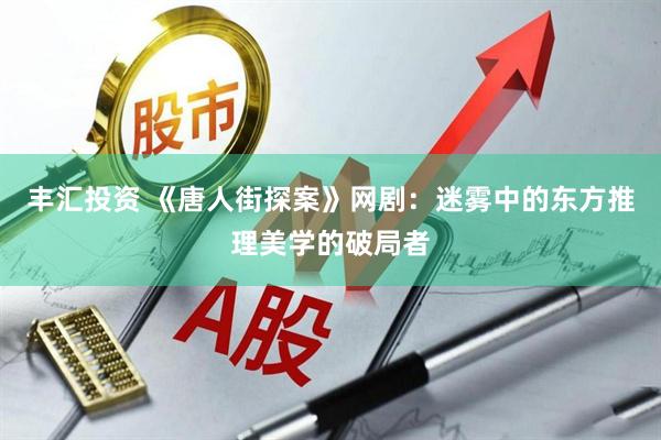 丰汇投资 《唐人街探案》网剧：迷雾中的东方推理美学的破局者