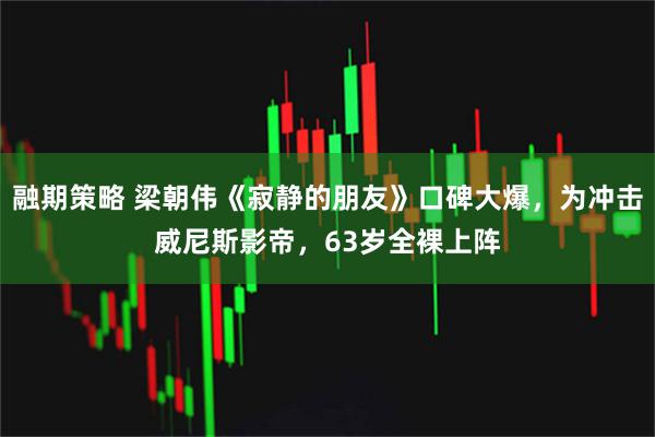 融期策略 梁朝伟《寂静的朋友》口碑大爆，为冲击威尼斯影帝，63岁全裸上阵