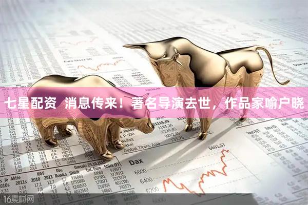 七星配资  消息传来！著名导演去世，作品家喻户晓