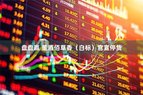 盘盘赢 董酒佰草香（白标）官宣停货