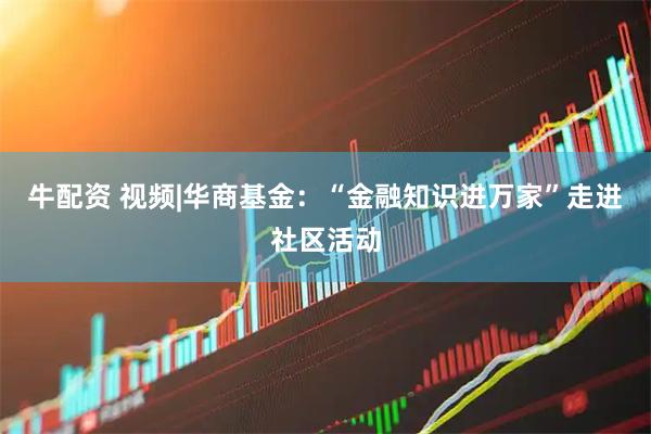 牛配资 视频|华商基金：“金融知识进万家”走进社区活动