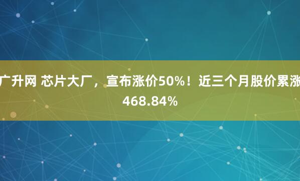 广升网 芯片大厂，宣布涨价50%！近三个月股价累涨468.84%