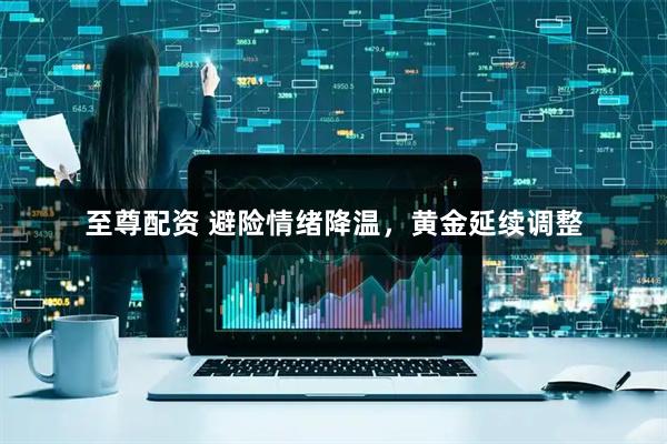 至尊配资 避险情绪降温,黄金延续调整