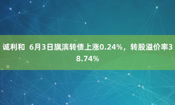 诚利和  6月3日旗滨转债上涨0.24%，转股溢价率38.74%