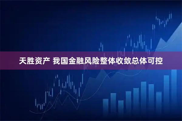 天胜资产 我国金融风险整体收敛总体可控