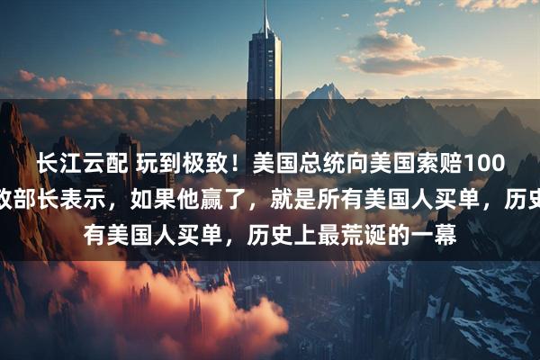 长江云配 玩到极致！美国总统向美国索赔100亿美元，美国财政部长表示，如果他赢了，就是所有美国人买单，历史上最荒诞的一幕
