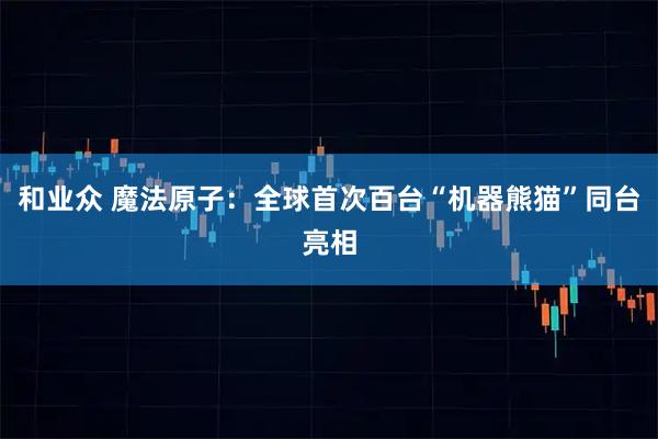 和业众 魔法原子：全球首次百台“机器熊猫”同台亮相