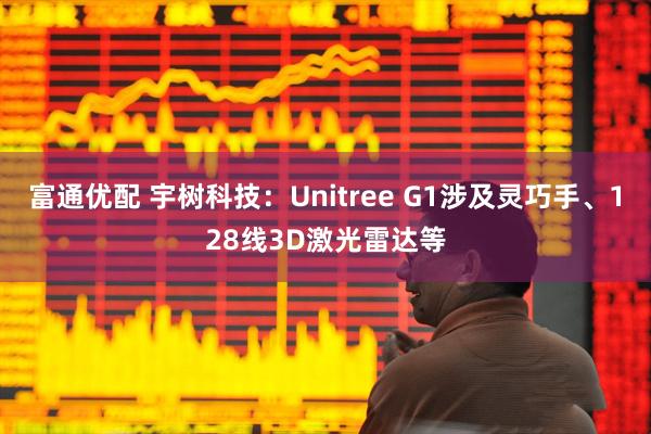 富通优配 宇树科技：Unitree G1涉及灵巧手、128线3D激光雷达等