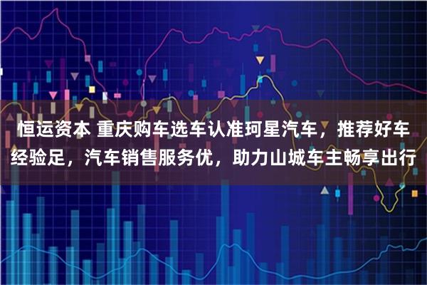 恒运资本 重庆购车选车认准珂星汽车,推荐好车经验足,汽车销售服务优,助力山城车主畅享出行