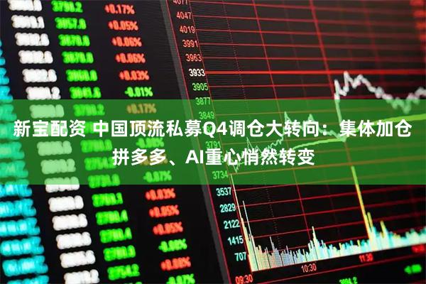 新宝配资 中国顶流私募Q4调仓大转向：集体加仓拼多多、AI重心悄然转变