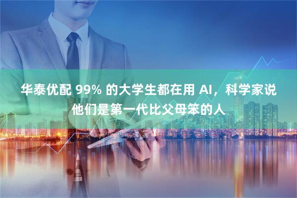 华泰优配 99% 的大学生都在用 AI,科学家说他们是第一代比父母笨的人