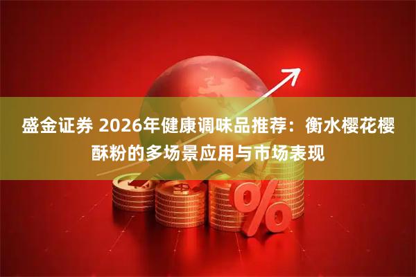 盛金证券 2026年健康调味品推荐:衡水樱花樱酥粉的多场景应用与市场表现