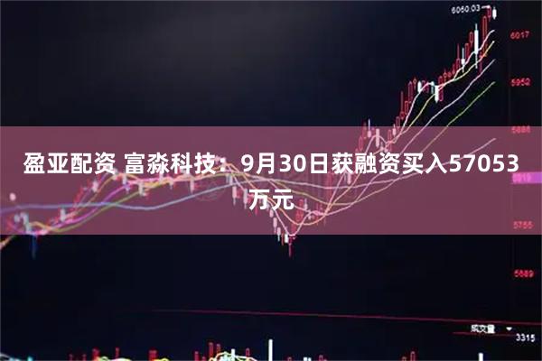 盈亚配资 富淼科技：9月30日获融资买入57053万元