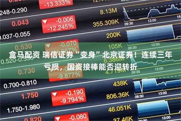 盒马配资 瑞信证券“变身”北京证券！连续三年亏损，国资接棒能否迎转折