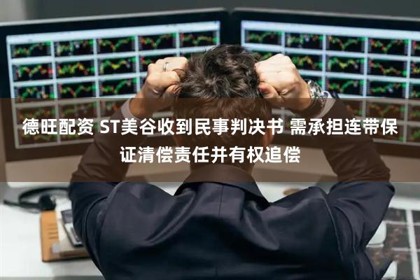 德旺配资 ST美谷收到民事判决书 需承担连带保证清偿责任并有权追偿