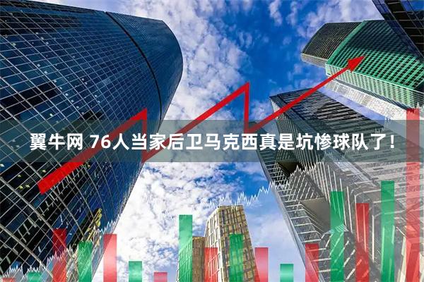 翼牛网 76人当家后卫马克西真是坑惨球队了！