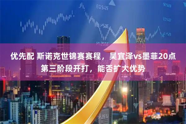 优先配 斯诺克世锦赛赛程，吴宜泽vs墨菲20点第三阶段开打，能否扩大优势