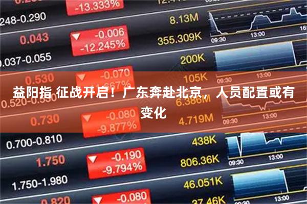 益阳指 征战开启！广东奔赴北京，人员配置或有变化