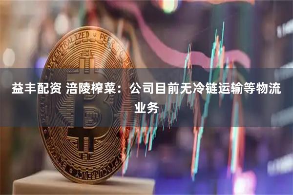 益丰配资 涪陵榨菜：公司目前无冷链运输等物流业务