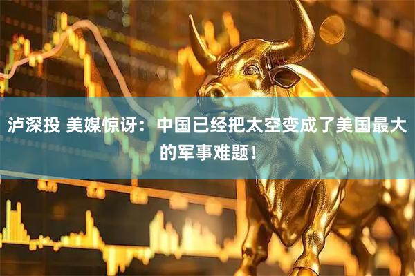 泸深投 美媒惊讶：中国已经把太空变成了美国最大的军事难题！