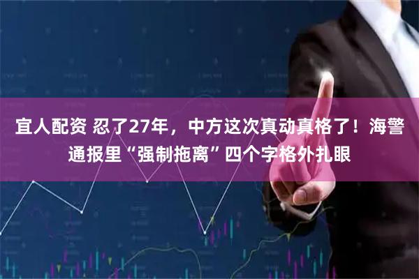 宜人配资 忍了27年,中方这次真动真格了!海警通报里“强制拖离”四个字格外扎眼